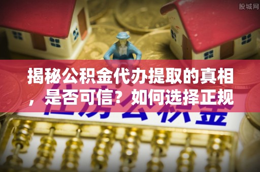 柳州揭秘公积金代办提取的真相，是否可信？如何选择正规服务？