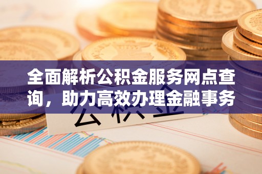 柳州全面解析公积金服务网点查询，助力高效办理金融事务