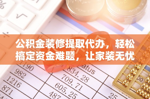 柳州公积金装修提取代办，轻松搞定资金难题，让家装无忧