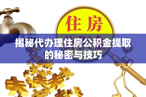 柳州揭秘代办理住房公积金提取的秘密与技巧