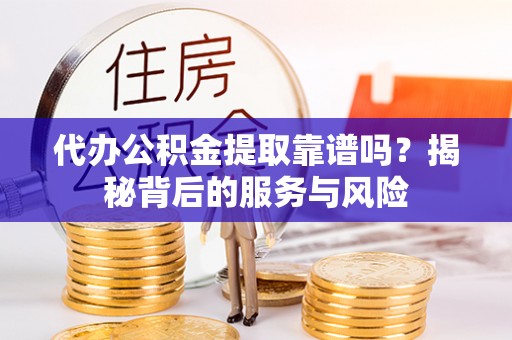 柳州代办公积金提取靠谱吗？揭秘背后的服务与风险