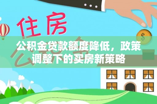 柳州公积金贷款额度降低，政策调整下的买房新策略