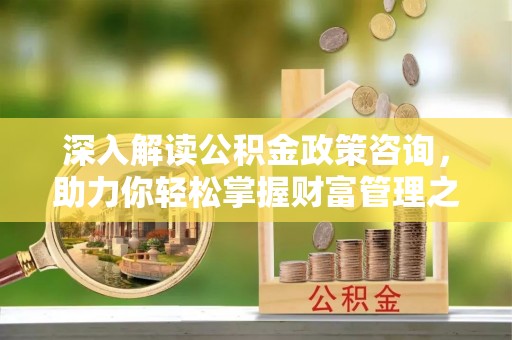 柳州深入解读公积金政策咨询，助力你轻松掌握财富管理之道