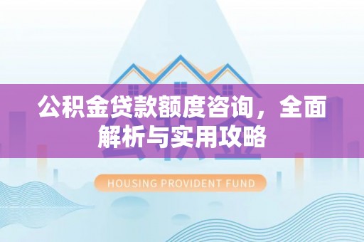 柳州公积金贷款额度咨询，全面解析与实用攻略
