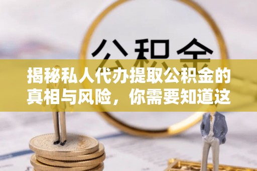 柳州揭秘私人代办提取公积金的真相与风险，你需要知道这些！