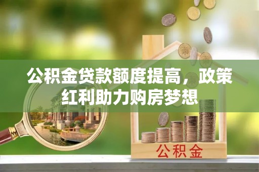 柳州公积金贷款额度提高，政策红利助力购房梦想