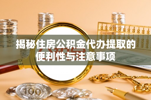 柳州揭秘住房公积金代办提取的便利性与注意事项
