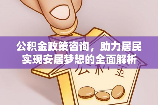 柳州公积金政策咨询，助力居民实现安居梦想的全面解析