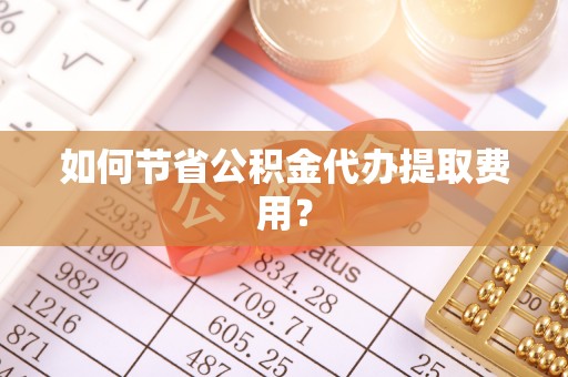 柳州如何节省公积金代办提取费用？