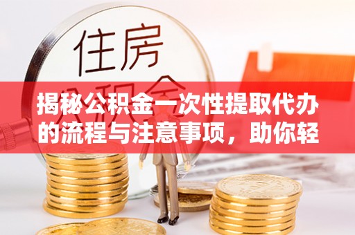 柳州揭秘公积金一次性提取代办的流程与注意事项，助你轻松搞定财务规划