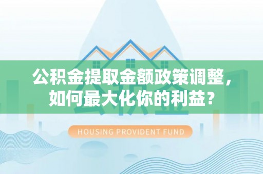 柳州公积金提取金额政策调整，如何最大化你的利益？