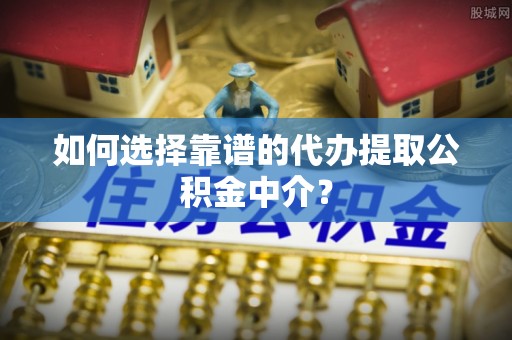 柳州如何选择靠谱的代办提取公积金中介？