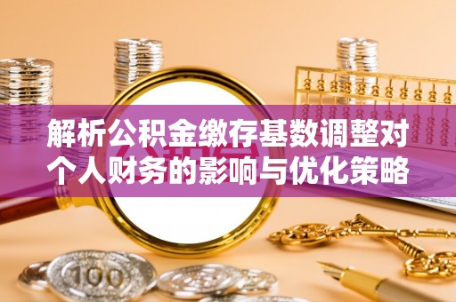 柳州解析公积金缴存基数调整对个人财务的影响与优化策略