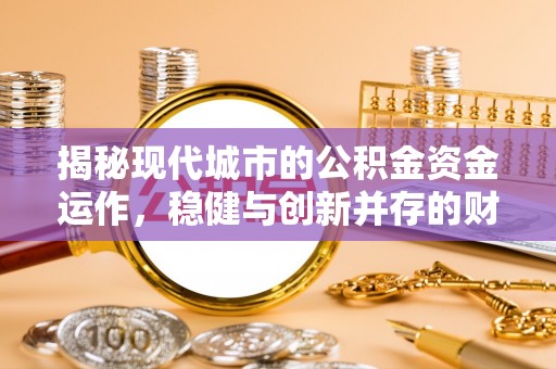 柳州揭秘现代城市的公积金资金运作，稳健与创新并存的财富管理之道