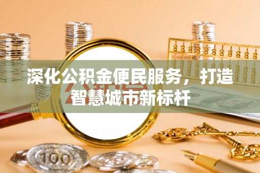 柳州深化公积金便民服务，打造智慧城市新标杆