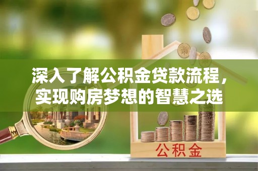 柳州深入了解公积金贷款流程，实现购房梦想的智慧之选
