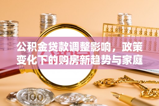 柳州公积金贷款调整影响，政策变化下的购房新趋势与家庭财务规划