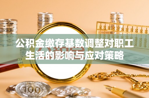 柳州公积金缴存基数调整对职工生活的影响与应对策略