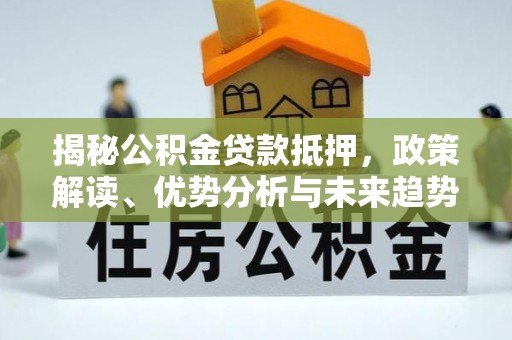 柳州揭秘公积金贷款抵押，政策解读、优势分析与未来趋势