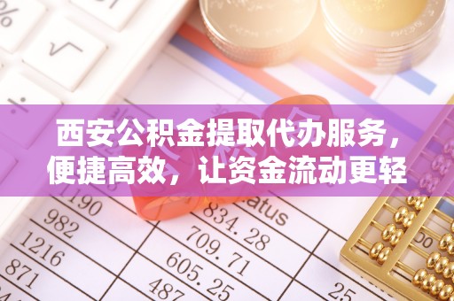柳州西安公积金提取代办服务，便捷高效，让资金流动更轻松