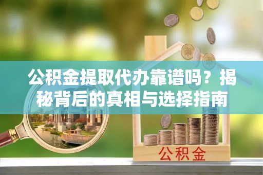 柳州公积金提取代办靠谱吗？揭秘背后的真相与选择指南