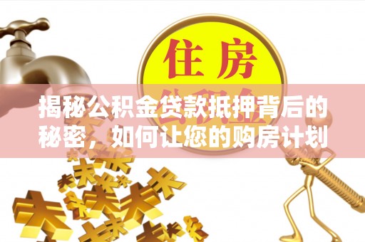 柳州揭秘公积金贷款抵押背后的秘密，如何让您的购房计划更轻松？