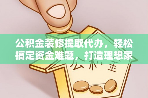 柳州公积金装修提取代办，轻松搞定资金难题，打造理想家居