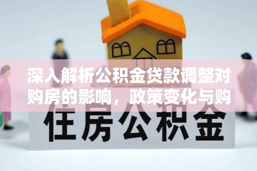 柳州深入解析公积金贷款调整对购房的影响，政策变化与购房者选择