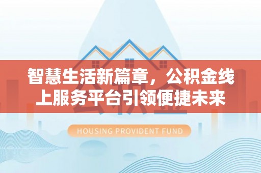 柳州智慧生活新篇章，公积金线上服务平台引领便捷未来