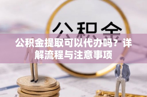 柳州公积金提取可以代办吗？详解流程与注意事项