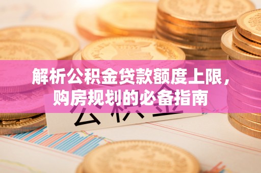 柳州解析公积金贷款额度上限，购房规划的必备指南