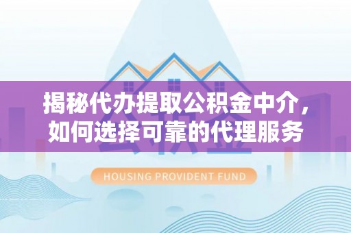柳州揭秘代办提取公积金中介，如何选择可靠的代理服务