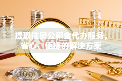 柳州提取住房公积金代办服务，省心、便捷的解决方案