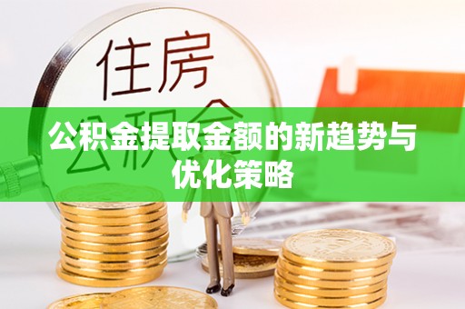 柳州公积金提取金额的新趋势与优化策略