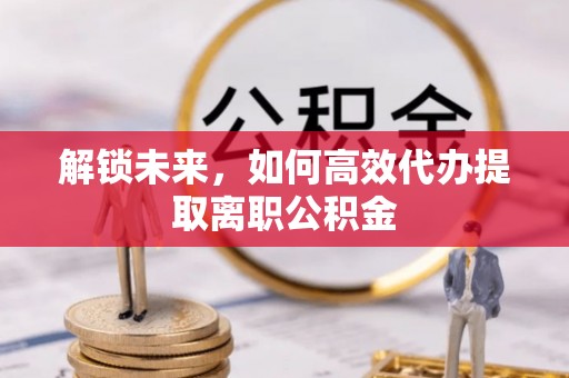 柳州解锁未来，如何高效代办提取离职公积金