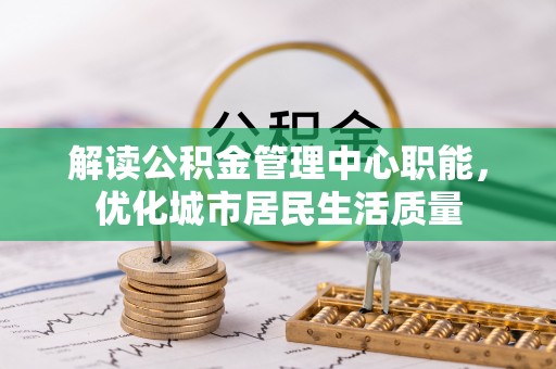 柳州解读公积金管理中心职能，优化城市居民生活质量