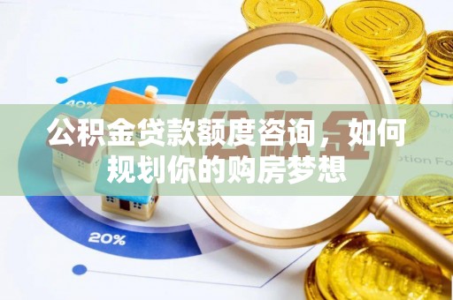 柳州公积金贷款额度咨询，如何规划你的购房梦想