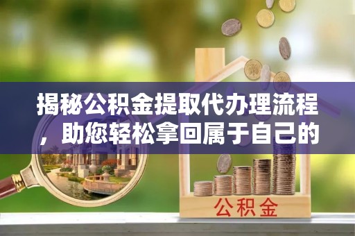 柳州揭秘公积金提取代办理流程，助您轻松拿回属于自己的钱