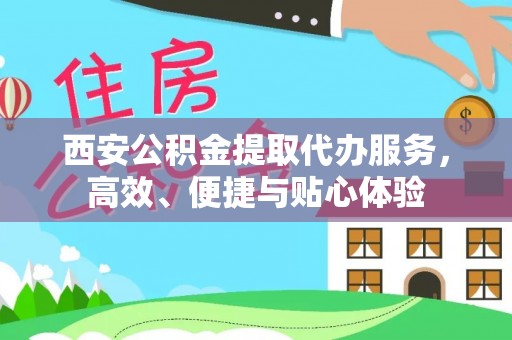 柳州西安公积金提取代办服务，高效、便捷与贴心体验