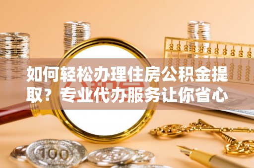 柳州如何轻松办理住房公积金提取？专业代办服务让你省心无忧