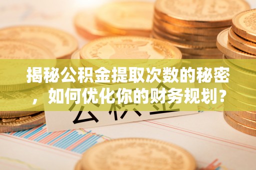 柳州揭秘公积金提取次数的秘密，如何优化你的财务规划？
