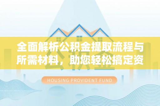 柳州全面解析公积金提取流程与所需材料，助您轻松搞定资金提取