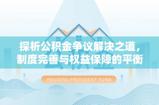 柳州探析公积金争议解决之道，制度完善与权益保障的平衡点