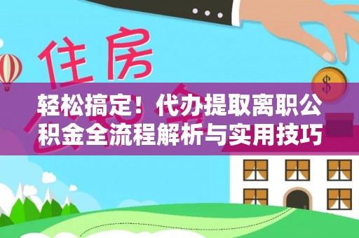 柳州轻松搞定！代办提取离职公积金全流程解析与实用技巧