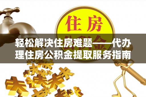 柳州轻松解决住房难题——代办理住房公积金提取服务指南