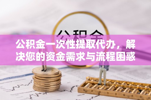柳州公积金一次性提取代办，解决您的资金需求与流程困惑