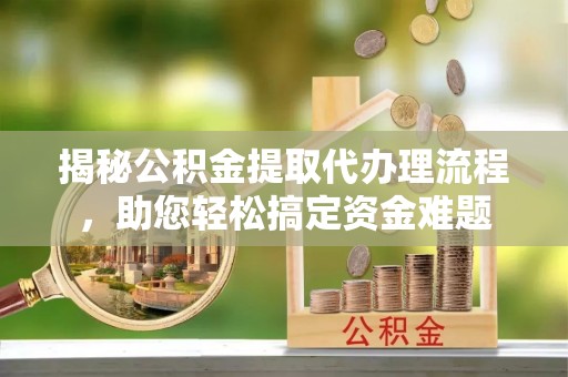 柳州揭秘公积金提取代办理流程，助您轻松搞定资金难题