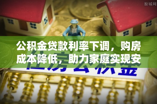 柳州公积金贷款利率下调，购房成本降低，助力家庭实现安居梦