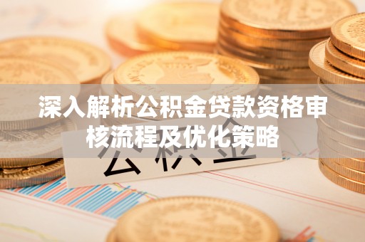 柳州深入解析公积金贷款资格审核流程及优化策略