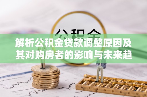 柳州解析公积金贷款调整原因及其对购房者的影响与未来趋势